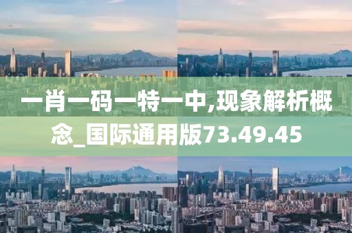 一肖一码一特一中,现象解析概念_国际通用版73.49.45