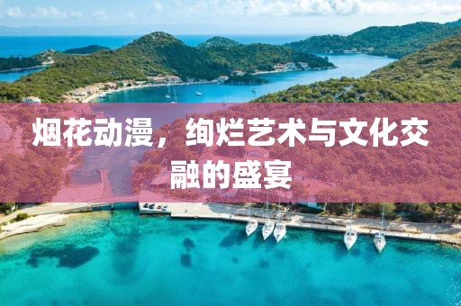 烟花动漫，绚烂艺术与文化交融的盛宴