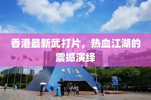 香港最新武打片，热血江湖的震撼演绎
