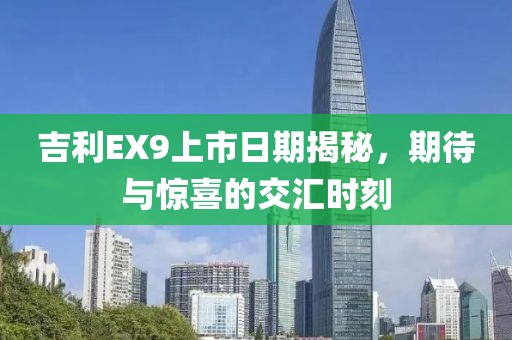 吉利EX9上市日期揭秘，期待与惊喜的交汇时刻
