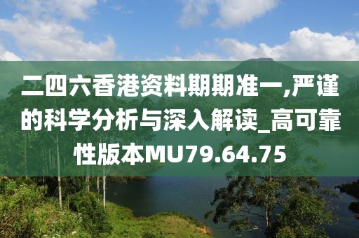 二四六香港资料期期准一,严谨的科学分析与深入解读_高可靠性版本MU79.64.75