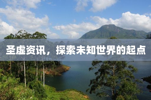 圣虚资讯，探索未知世界的起点