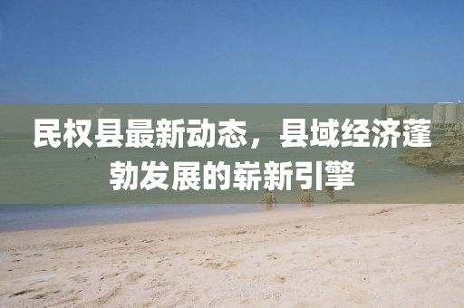 民权县最新动态，县域经济蓬勃发展的崭新引擎