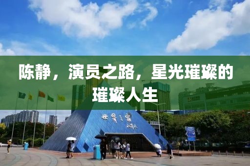 陈静，演员之路，星光璀璨的璀璨人生