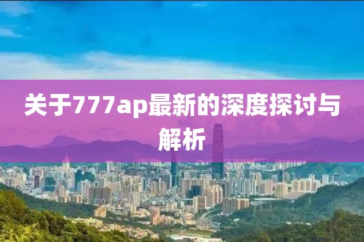 关于777ap最新的深度探讨与解析