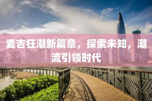 麦吉狂潮新篇章，探索未知，潮流引领时代