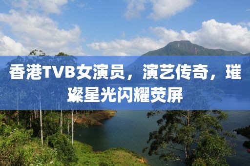 香港TVB女演员，演艺传奇，璀璨星光闪耀荧屏