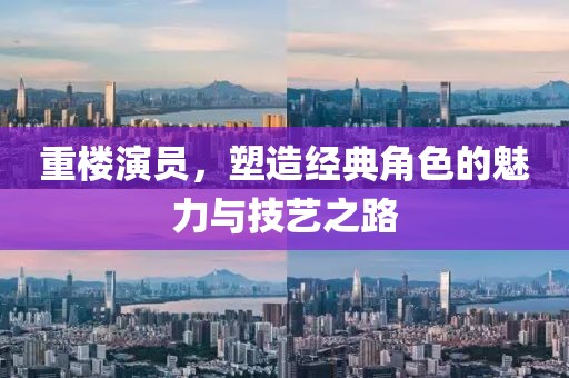 重楼演员，塑造经典角色的魅力与技艺之路