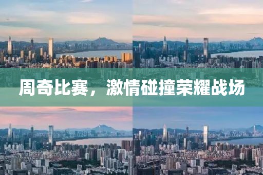 周奇比赛，激情碰撞荣耀战场