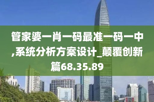 管家婆一肖一码最准一码一中,系统分析方案设计_颠覆创新篇68.35.89