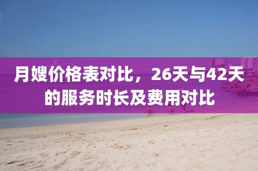 月嫂价格表对比，26天与42天的服务时长及费用对比