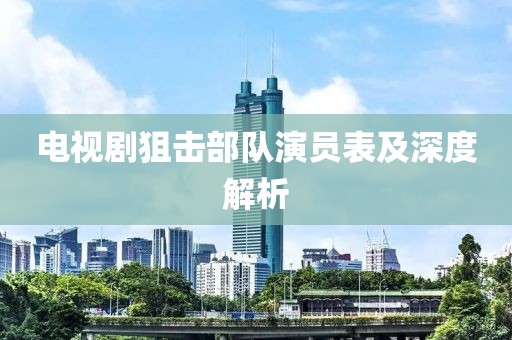 电视剧狙击部队演员表及深度解析