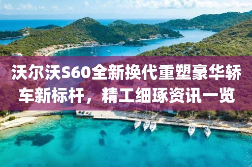 沃尔沃S60全新换代重塑豪华轿车新标杆，精工细琢资讯一览