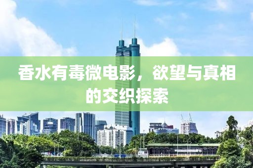 香水有毒微电影，欲望与真相的交织探索