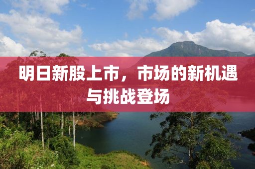 明日新股上市，市场的新机遇与挑战登场