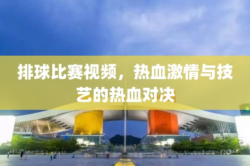 排球比赛视频，热血激情与技艺的热血对决