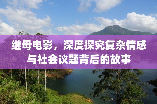 继母电影，深度探究复杂情感与社会议题背后的故事