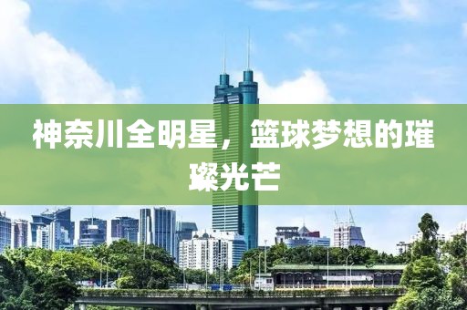 神奈川全明星，篮球梦想的璀璨光芒