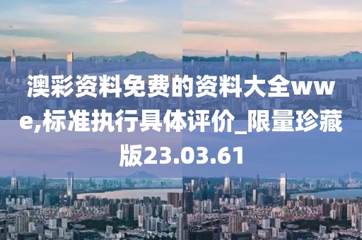 澳彩资料免费的资料大全wwe,标准执行具体评价_限量珍藏版23.03.61