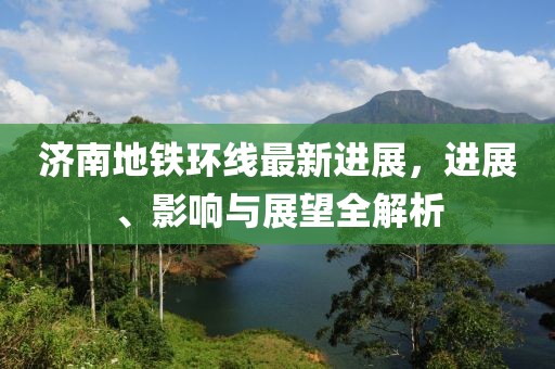 济南地铁环线最新进展，进展、影响与展望全解析