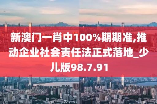 新澳门一肖中100%期期准,推动企业社会责任法正式落地_少儿版98.7.91