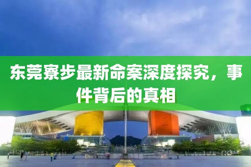东莞寮步最新命案深度探究，事件背后的真相