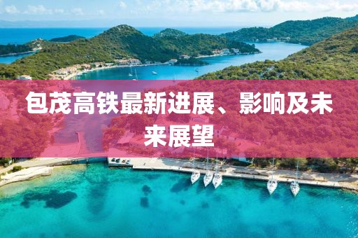 包茂高铁最新进展、影响及未来展望