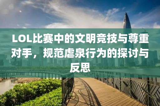 LOL比赛中的文明竞技与尊重对手，规范虐泉行为的探讨与反思