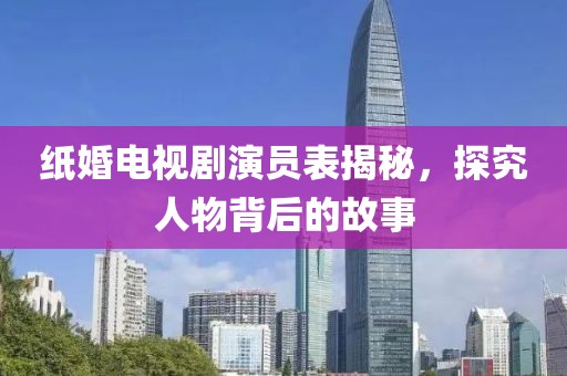 纸婚电视剧演员表揭秘，探究人物背后的故事
