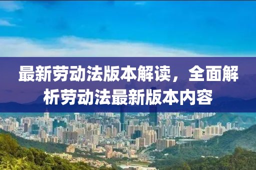 最新劳动法版本解读，全面解析劳动法最新版本内容