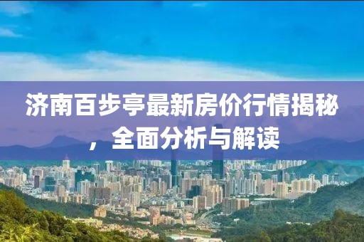 济南百步亭最新房价行情揭秘，全面分析与解读