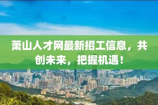 萧山人才网最新招工信息，共创未来，把握机遇！