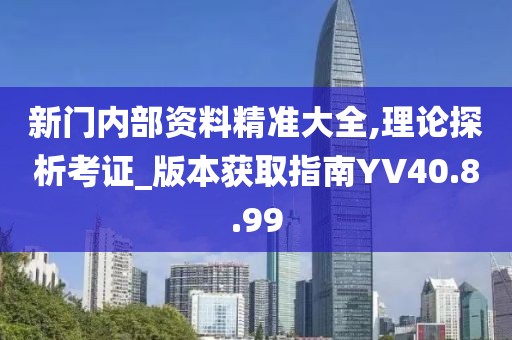 新门内部资料精准大全,理论探析考证_版本获取指南YV40.8.99