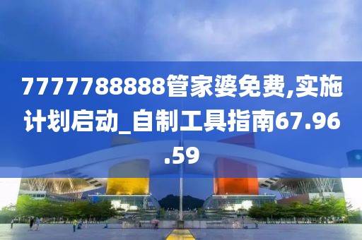 7777788888管家婆免费,实施计划启动_自制工具指南67.96.59