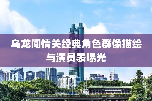 乌龙闯情关经典角色群像描绘与演员表曝光