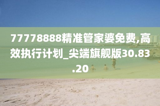 77778888精准管家婆免费,高效执行计划_尖端旗舰版30.83.20