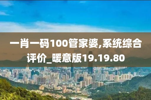 一肖一码100管家婆,系统综合评价_暖意版19.19.80