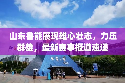 山东鲁能展现雄心壮志，力压群雄，最新赛事报道速递