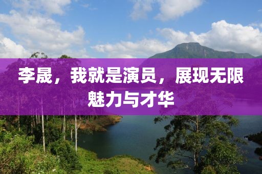 李晟，我就是演员，展现无限魅力与才华