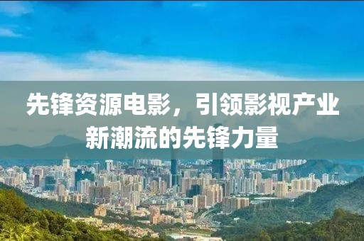先锋资源电影，引领影视产业新潮流的先锋力量