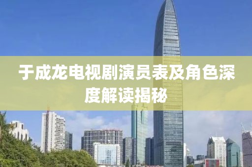 于成龙电视剧演员表及角色深度解读揭秘