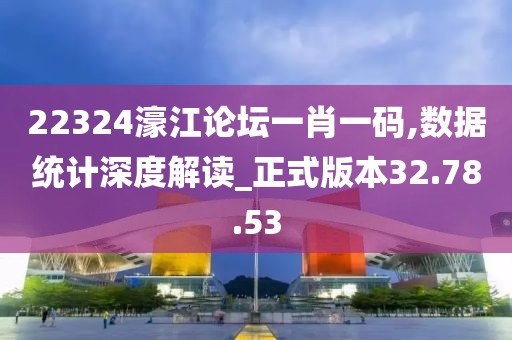22324濠江论坛一肖一码,数据统计深度解读_正式版本32.78.53