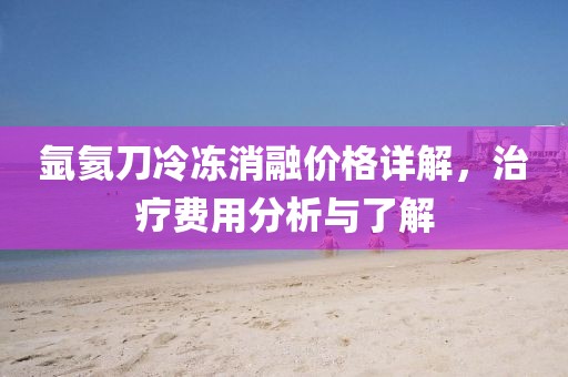氩氦刀冷冻消融价格详解，治疗费用分析与了解