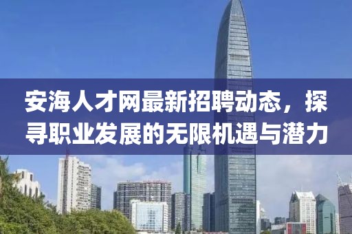 安海人才网最新招聘动态，探寻职业发展的无限机遇与潜力