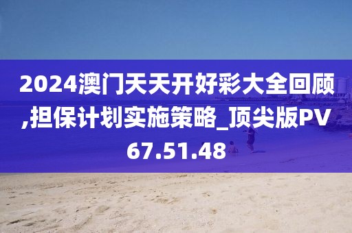 2024澳门天天开好彩大全回顾,担保计划实施策略_顶尖版PV67.51.48
