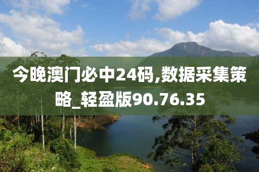 今晚澳门必中24码,数据采集策略_轻盈版90.76.35
