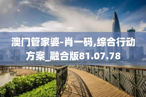 澳门管家婆-肖一码,综合行动方案_融合版81.07.78