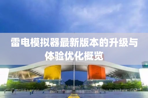 雷电模拟器最新版本的升级与体验优化概览