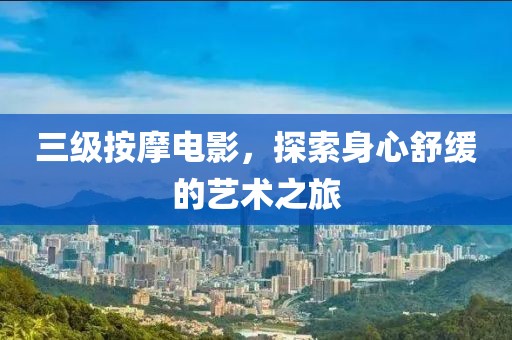 三级按摩电影，探索身心舒缓的艺术之旅
