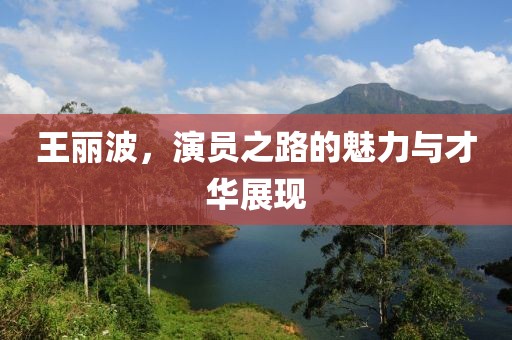 王丽波，演员之路的魅力与才华展现